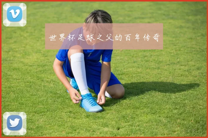 世界杯足球之父的百年传奇