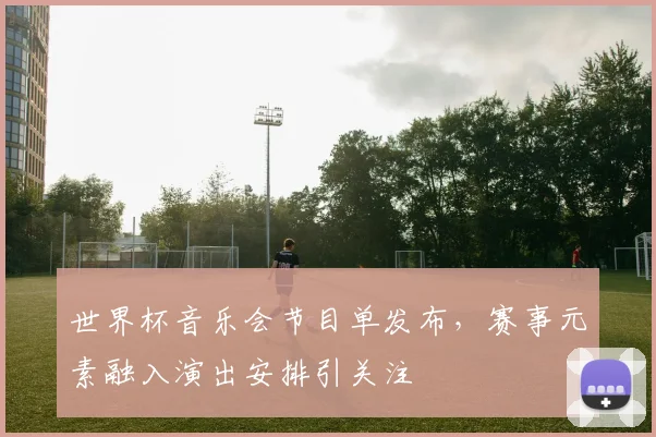 世界杯音乐会节目单发布，赛事元素融入演出安排引关注