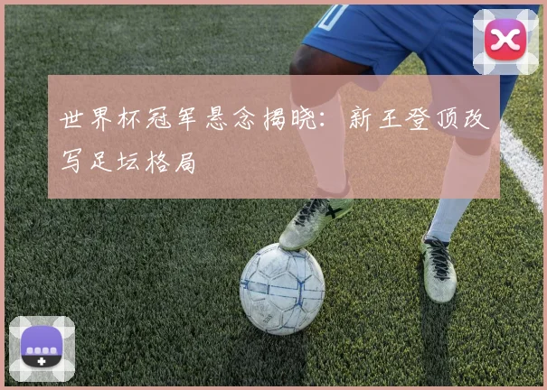 世界杯冠军悬念揭晓：新王登顶改写足坛格局