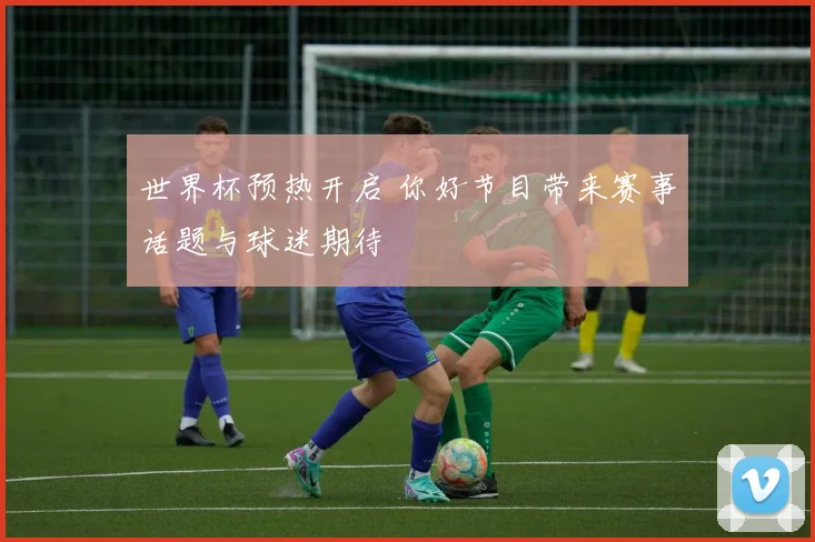 世界杯预热开启 你好节目带来赛事话题与球迷期待