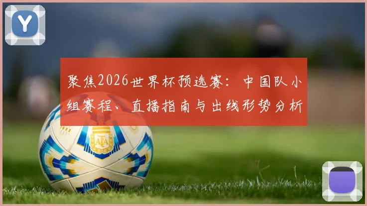 聚焦2026世界杯预选赛：中国队小组赛程、直播指南与出线形势分析