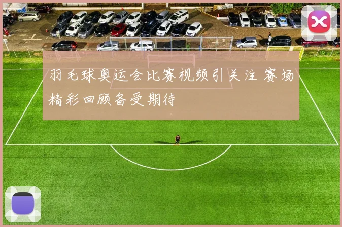 羽毛球奥运会比赛视频引关注 赛场精彩回顾备受期待