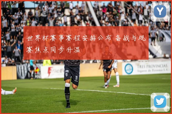 世界杯赛事赛程安排公布 备战与观赛焦点同步升温