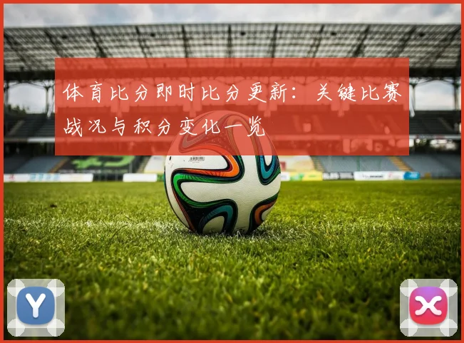 体育比分即时比分更新：关键比赛战况与积分变化一览