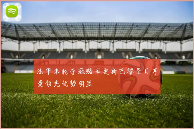 法甲末轮夺冠赔率更新巴黎圣日耳曼领先优势明显