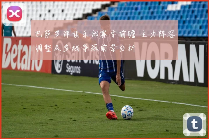 巴萨罗那俱乐部赛季前瞻 主力阵容调整及多线争冠前景分析