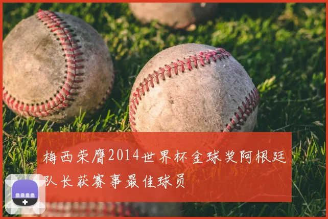 梅西荣膺2014世界杯金球奖阿根廷队长获赛事最佳球员