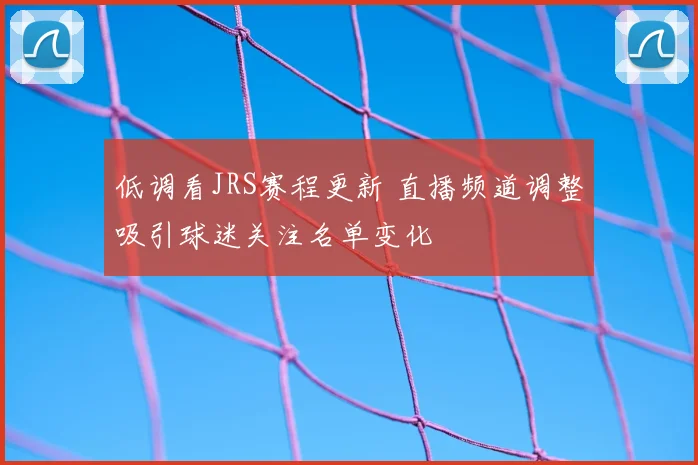 低调看JRS赛程更新 直播频道调整吸引球迷关注名单变化