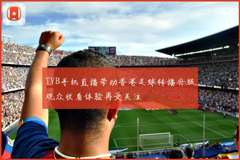 TVB手机直播带动香港足球转播升级观众收看体验再受关注