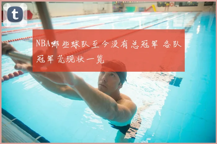 NBA哪些球队至今没有总冠军 各队冠军荒现状一览