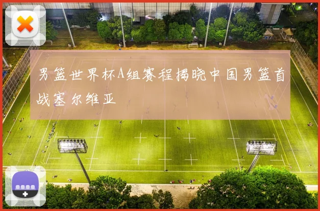 男篮世界杯A组赛程揭晓中国男篮首战塞尔维亚