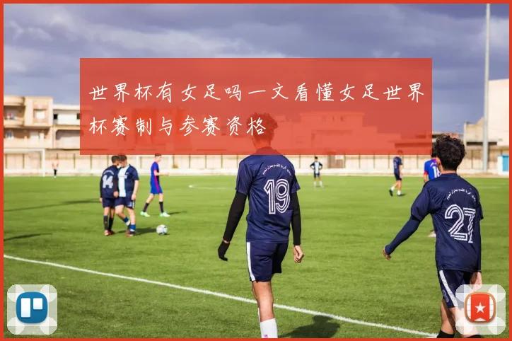 世界杯有女足吗一文看懂女足世界杯赛制与参赛资格