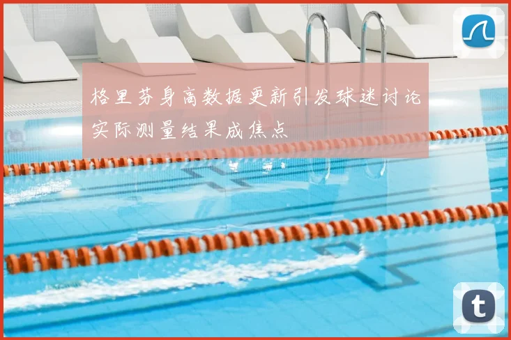 格里芬身高数据更新引发球迷讨论实际测量结果成焦点