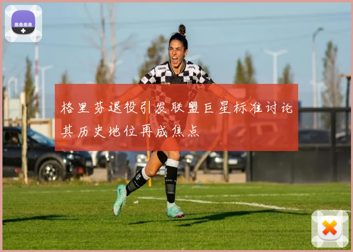 格里芬退役引发联盟巨星标准讨论其历史地位再成焦点