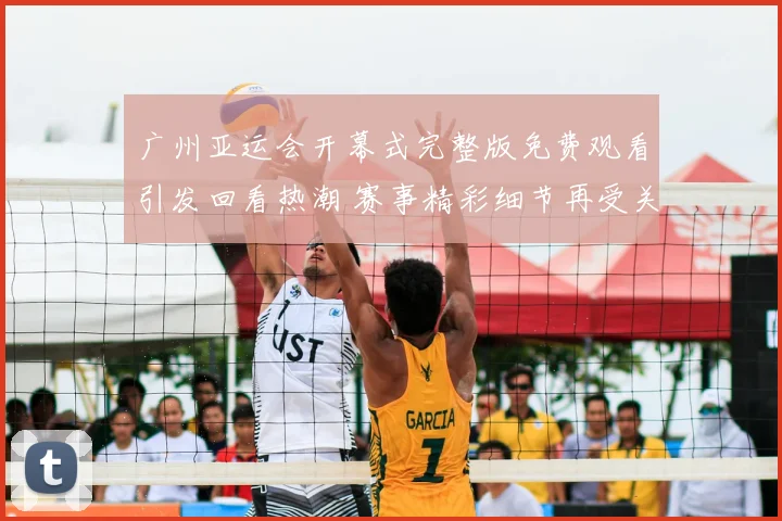 广州亚运会开幕式完整版免费观看引发回看热潮 赛事精彩细节再受关注