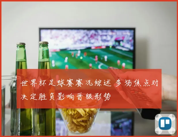 世界杯足球赛赛况综述 多场焦点对决定胜负影响晋级形势
