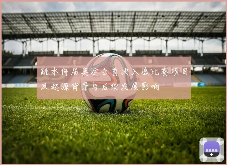 跳水何届奥运会首次入选比赛项目及起源背景与后续发展影响