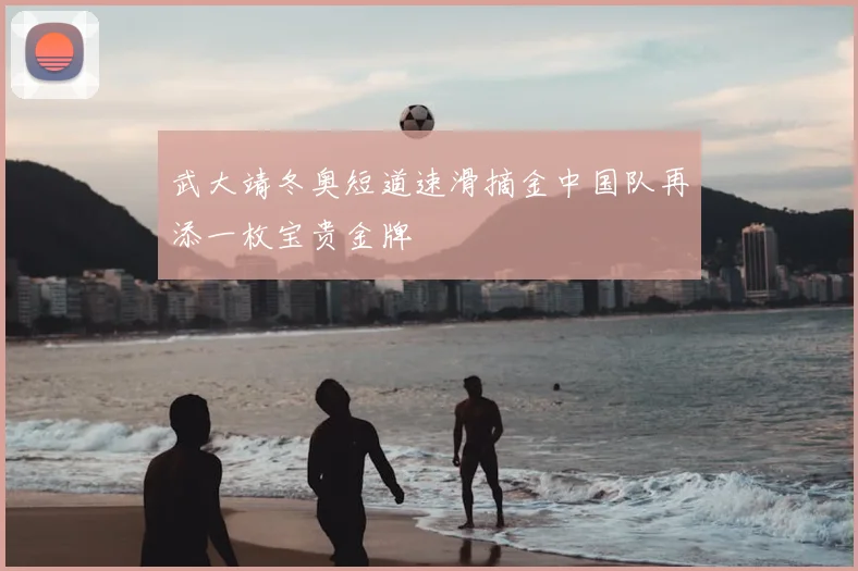 武大靖冬奥短道速滑摘金中国队再添一枚宝贵金牌