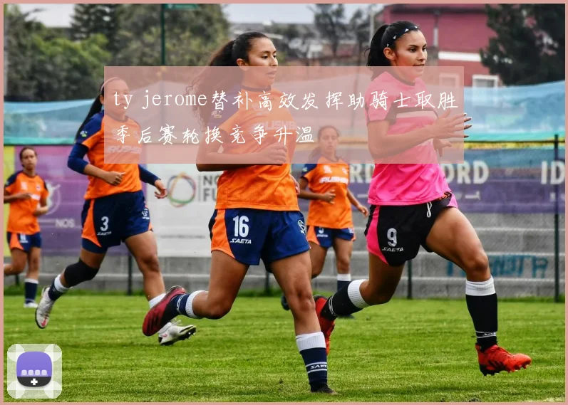 ty jerome替补高效发挥助骑士取胜季后赛轮换竞争升温