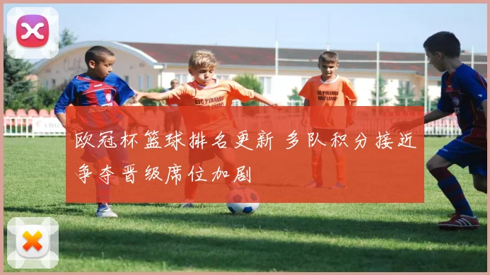 欧冠杯篮球排名更新 多队积分接近争夺晋级席位加剧