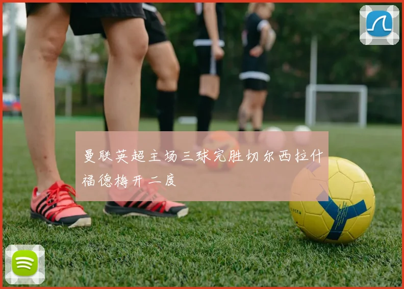 曼联英超主场三球完胜切尔西拉什福德梅开二度