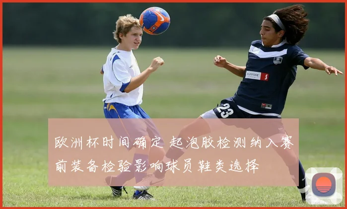 欧洲杯时间确定 起泡胶检测纳入赛前装备检验影响球员鞋类选择