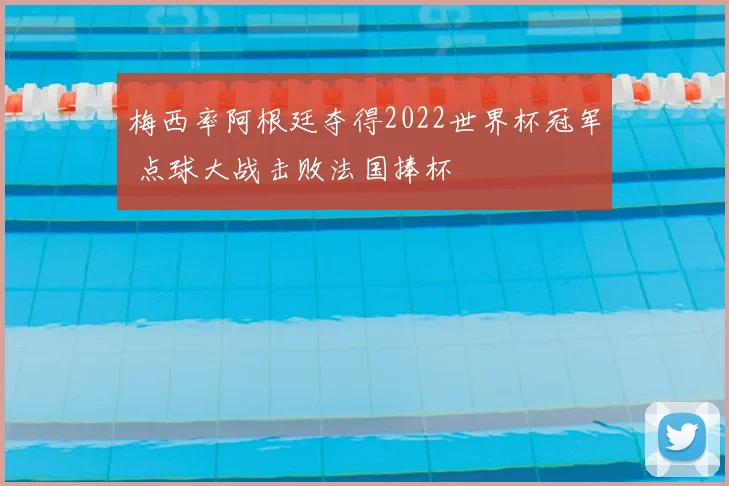 梅西率阿根廷夺得2022世界杯冠军 点球大战击败法国捧杯
