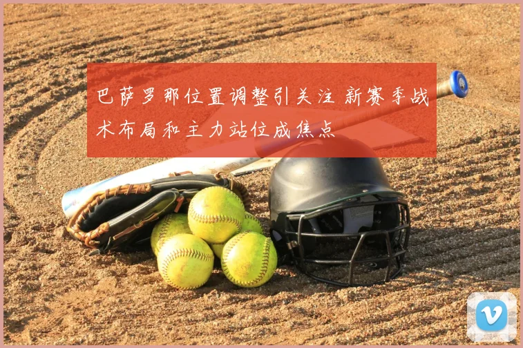 巴萨罗那位置调整引关注 新赛季战术布局和主力站位成焦点