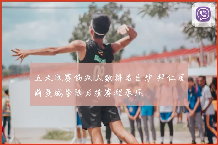 五大联赛伤病人数排名出炉 拜仁居前曼城紧随后续赛程承压