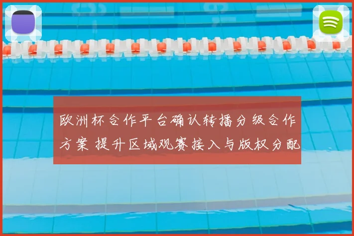 欧洲杯合作平台确认转播分级合作方案 提升区域观赛接入与版权分配