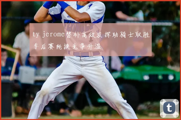ty jerome替补高效发挥助骑士取胜季后赛轮换竞争升温