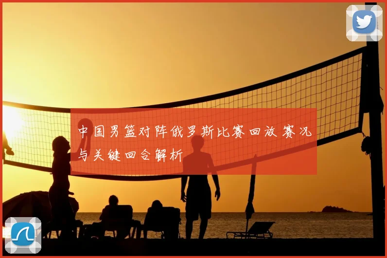 中国男篮对阵俄罗斯比赛回放 赛况与关键回合解析