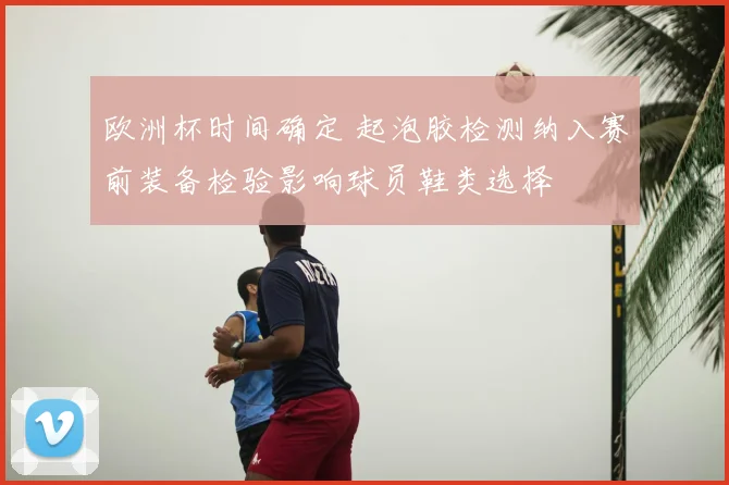 欧洲杯时间确定 起泡胶检测纳入赛前装备检验影响球员鞋类选择