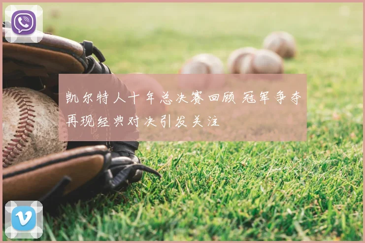 凯尔特人十年总决赛回顾 冠军争夺再现经典对决引发关注