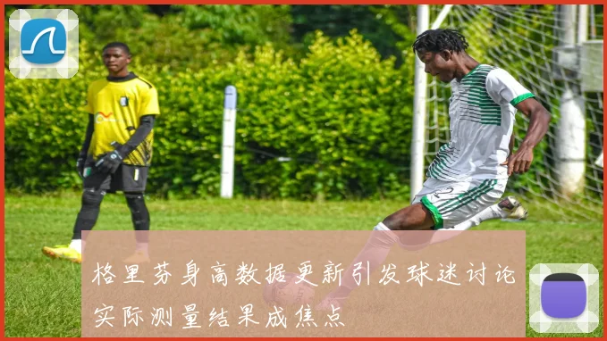 格里芬身高数据更新引发球迷讨论实际测量结果成焦点