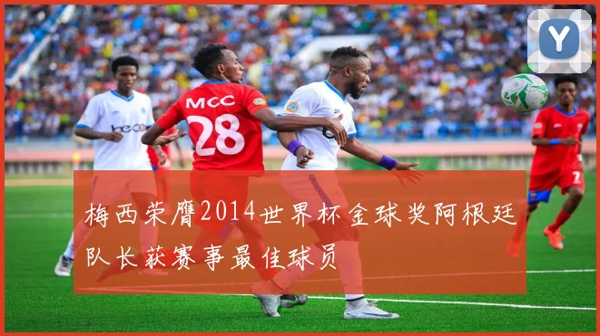 梅西荣膺2014世界杯金球奖阿根廷队长获赛事最佳球员