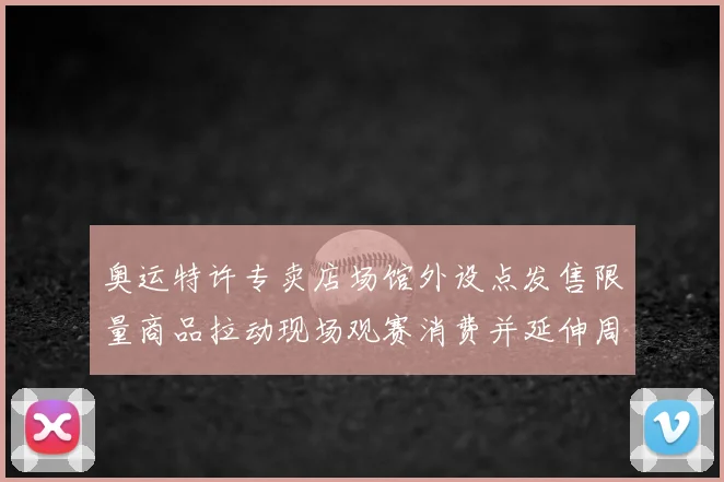 奥运特许专卖店场馆外设点发售限量商品拉动现场观赛消费并延伸周边销售