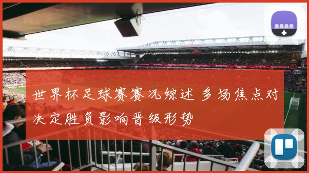世界杯足球赛赛况综述 多场焦点对决定胜负影响晋级形势
