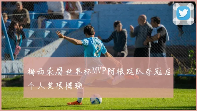 梅西荣膺世界杯MVP阿根廷队夺冠后个人奖项揭晓