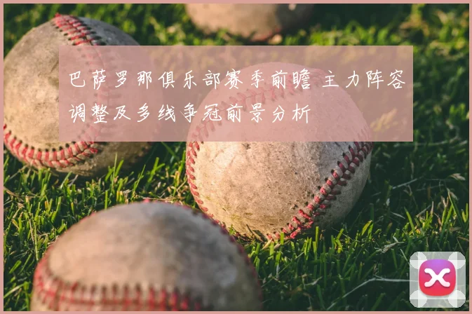 巴萨罗那俱乐部赛季前瞻 主力阵容调整及多线争冠前景分析