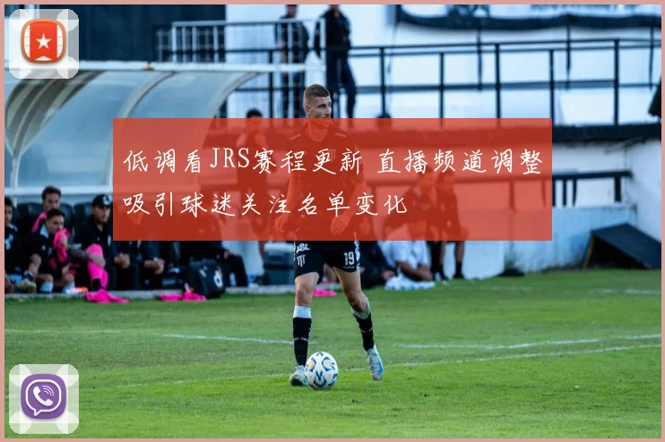 低调看JRS赛程更新 直播频道调整吸引球迷关注名单变化