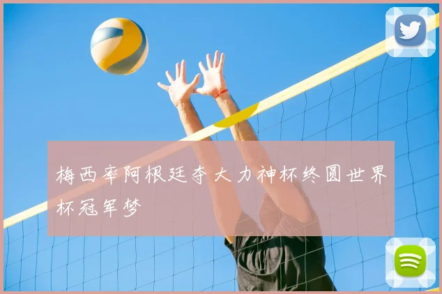 梅西率阿根廷夺大力神杯终圆世界杯冠军梦