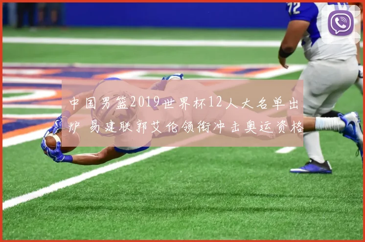 中国男篮2019世界杯12人大名单出炉 易建联郭艾伦领衔冲击奥运资格