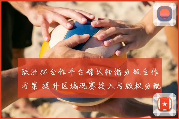欧洲杯合作平台确认转播分级合作方案 提升区域观赛接入与版权分配
