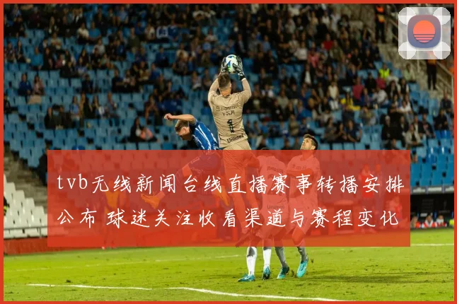 tvb无线新闻台线直播赛事转播安排公布 球迷关注收看渠道与赛程变化