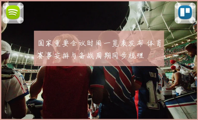 国家重要会议时间一览表发布 体育赛事安排与备战周期同步梳理