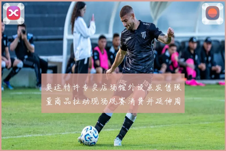 奥运特许专卖店场馆外设点发售限量商品拉动现场观赛消费并延伸周边销售