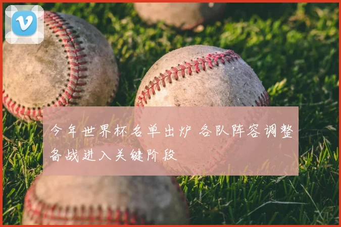 今年世界杯名单出炉 各队阵容调整备战进入关键阶段