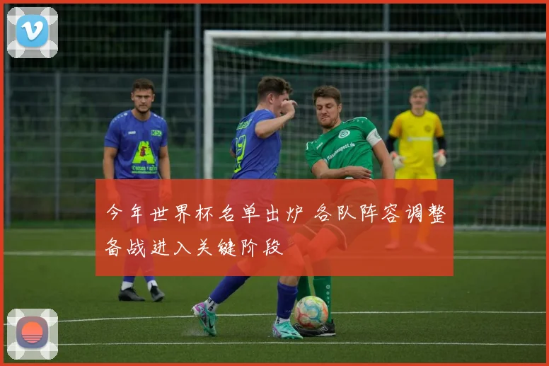 今年世界杯名单出炉 各队阵容调整备战进入关键阶段