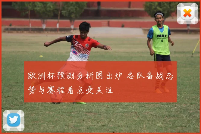 欧洲杯预测分析图出炉 各队备战态势与赛程看点受关注